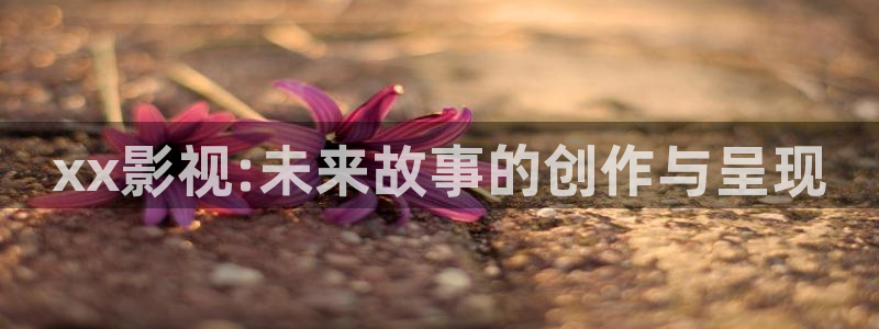 樱桃的栽培技术视频：xx影视:未来故事的创作与呈现