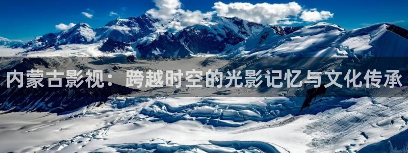 樱桃视频app软件下载：内蒙古影视：跨越时空的光影记忆与文化传承
