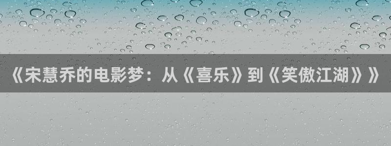 樱桃视频聊天下载：《宋慧乔的电影梦：从《喜乐》到《笑傲江湖》》